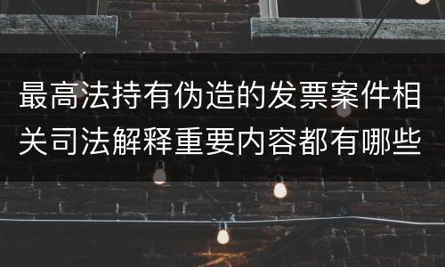 最高法持有伪造的发票案件相关司法解释重要内容都有哪些