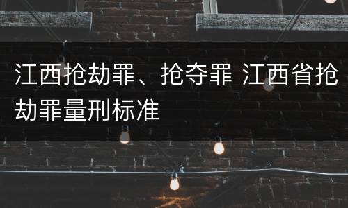 江西抢劫罪、抢夺罪 江西省抢劫罪量刑标准