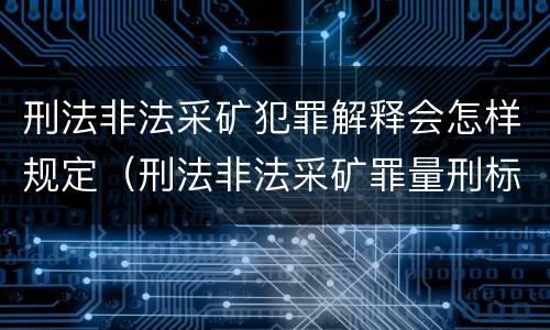 刑法非法采矿犯罪解释会怎样规定（刑法非法采矿罪量刑标准）