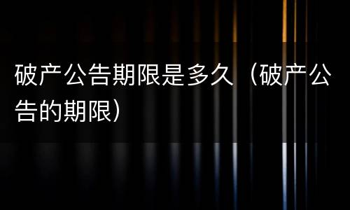 破产公告期限是多久（破产公告的期限）