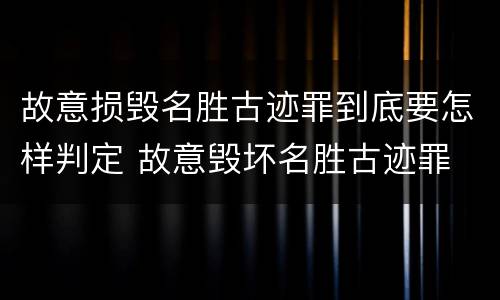 故意损毁名胜古迹罪到底要怎样判定 故意毁坏名胜古迹罪