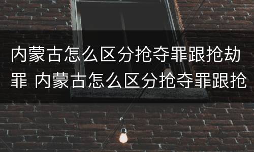 内蒙古怎么区分抢夺罪跟抢劫罪 内蒙古怎么区分抢夺罪跟抢劫罪呢