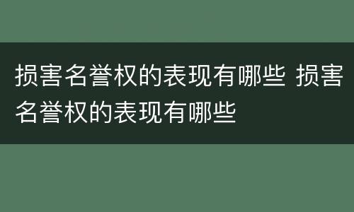 损害名誉权的表现有哪些 损害名誉权的表现有哪些