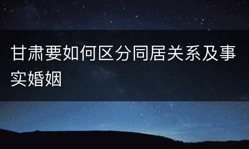 甘肃要如何区分同居关系及事实婚姻