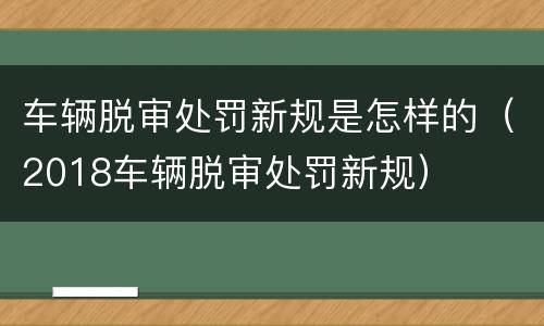 车辆脱审处罚新规是怎样的（2018车辆脱审处罚新规）