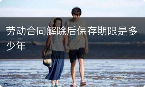 劳动合同解除后保存期限是多少年