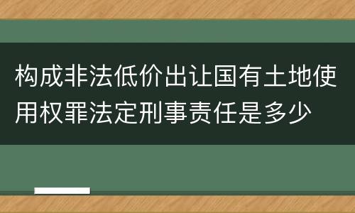 构成非法低价出让国有土地使用权罪法定刑事责任是多少