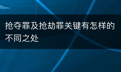 抢夺罪及抢劫罪关键有怎样的不同之处