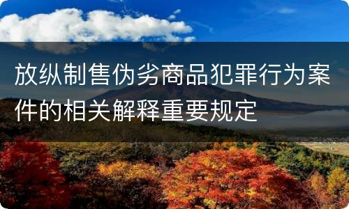 放纵制售伪劣商品犯罪行为案件的相关解释重要规定