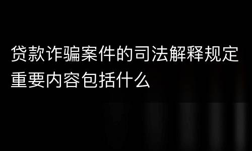 贷款诈骗案件的司法解释规定重要内容包括什么