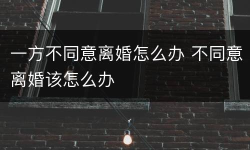 一方不同意离婚怎么办 不同意离婚该怎么办