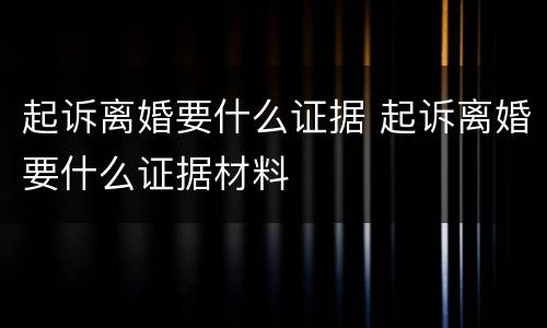 起诉离婚要什么证据 起诉离婚要什么证据材料
