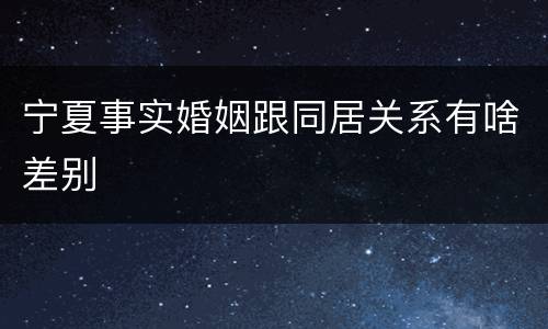 宁夏事实婚姻跟同居关系有啥差别
