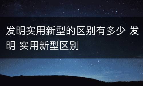 发明实用新型的区别有多少 发明 实用新型区别