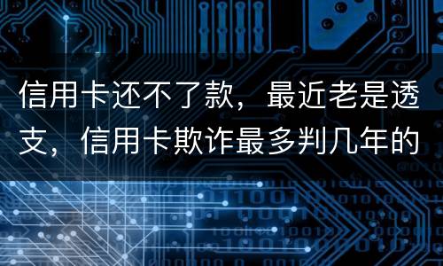 信用卡还不了款，最近老是透支，信用卡欺诈最多判几年的