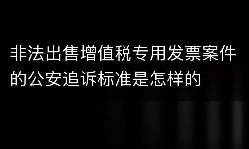 非法出售增值税专用发票案件的公安追诉标准是怎样的