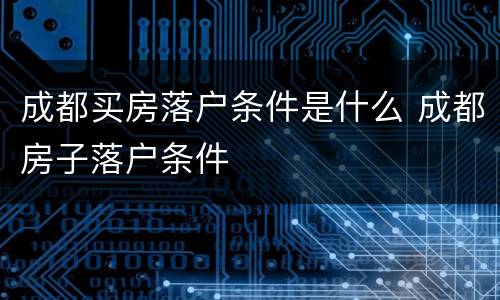 成都买房落户条件是什么 成都房子落户条件