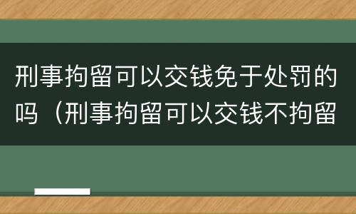 刑事拘留可以交钱免于处罚的吗（刑事拘留可以交钱不拘留吗）