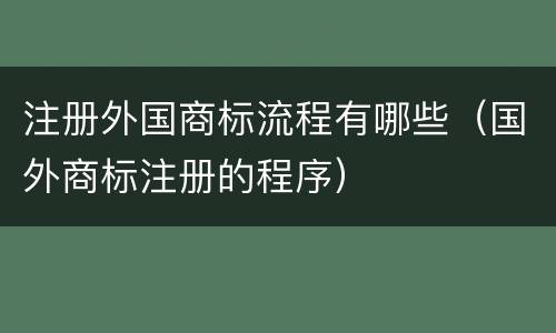 注册外国商标流程有哪些（国外商标注册的程序）