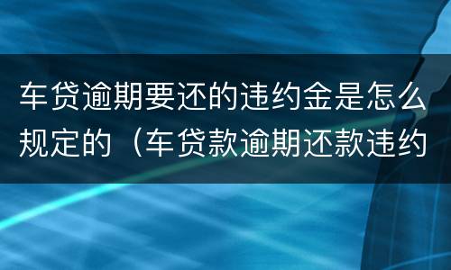 车贷逾期要还的违约金是怎么规定的（车贷款逾期还款违约金）