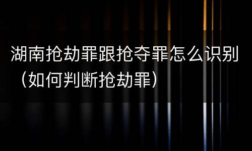 湖南抢劫罪跟抢夺罪怎么识别（如何判断抢劫罪）
