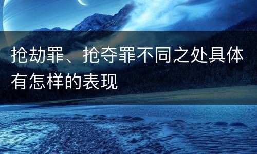 抢劫罪、抢夺罪不同之处具体有怎样的表现