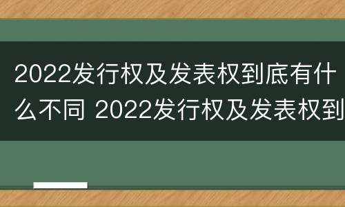 2022发行权及发表权到底有什么不同 2022发行权及发表权到底有什么不同呢