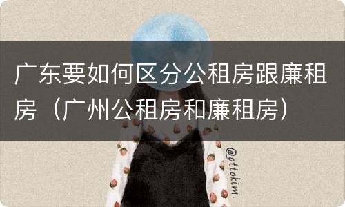 广东要如何区分公租房跟廉租房（广州公租房和廉租房）