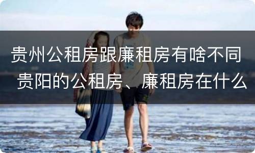 贵州公租房跟廉租房有啥不同 贵阳的公租房、廉租房在什么地方?