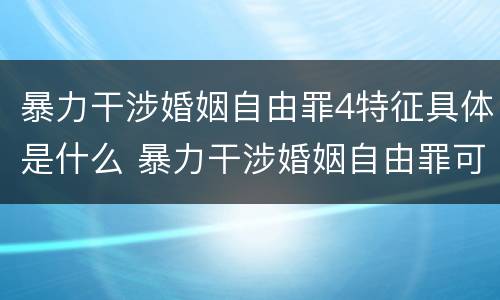 暴力干涉婚姻自由罪4特征具体是什么 暴力干涉婚姻自由罪可以刑事和解吗
