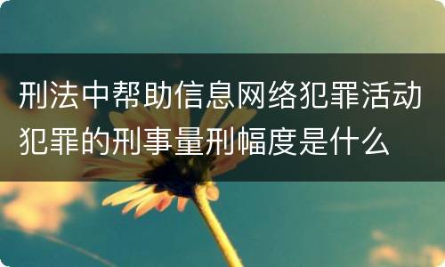 刑法中帮助信息网络犯罪活动犯罪的刑事量刑幅度是什么