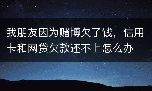 我朋友因为赌博欠了钱，信用卡和网贷欠款还不上怎么办