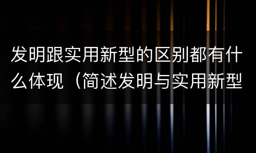 发明跟实用新型的区别都有什么体现（简述发明与实用新型的区别）