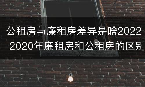 公租房与廉租房差异是啥2022 2020年廉租房和公租房的区别