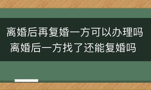 离婚后再复婚一方可以办理吗 离婚后一方找了还能复婚吗