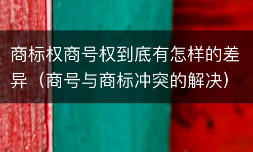 商标权商号权到底有怎样的差异（商号与商标冲突的解决）