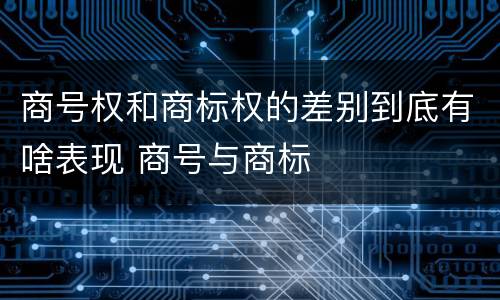 商号权和商标权的差别到底有啥表现 商号与商标