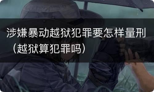 涉嫌暴动越狱犯罪要怎样量刑（越狱算犯罪吗）