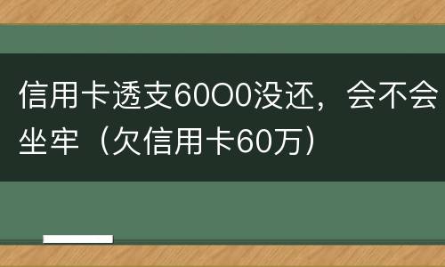 信用卡透支60O0没还，会不会坐牢（欠信用卡60万）