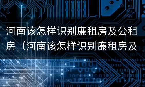 河南该怎样识别廉租房及公租房（河南该怎样识别廉租房及公租房呢）