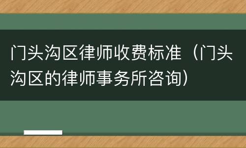 门头沟区律师收费标准（门头沟区的律师事务所咨询）