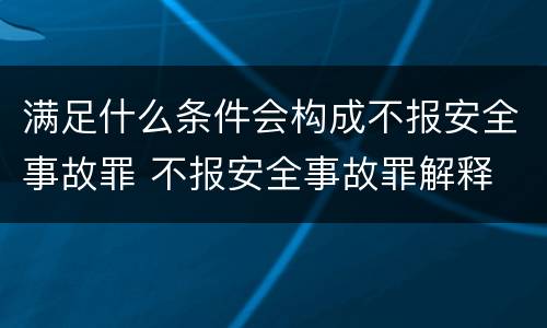 满足什么条件会构成不报安全事故罪 不报安全事故罪解释