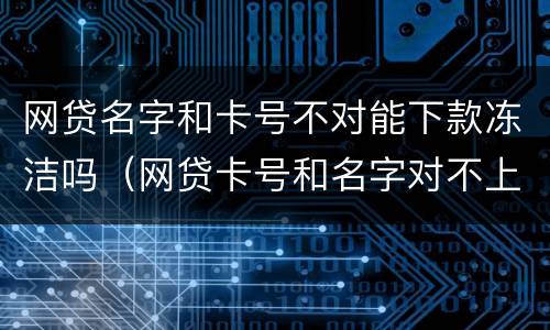 网贷名字和卡号不对能下款冻洁吗（网贷卡号和名字对不上能转账成功吗）