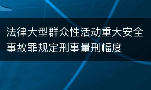 法律大型群众性活动重大安全事故罪规定刑事量刑幅度