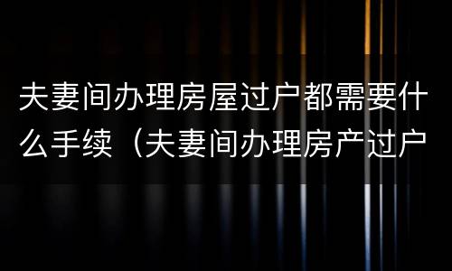 夫妻间办理房屋过户都需要什么手续（夫妻间办理房产过户需要什么手续）