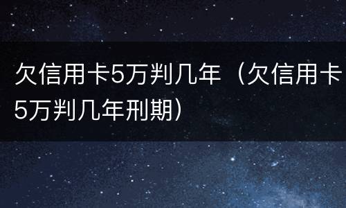 欠信用卡5万判几年（欠信用卡5万判几年刑期）