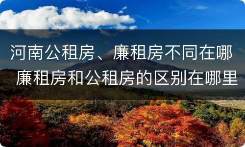 河南公租房、廉租房不同在哪 廉租房和公租房的区别在哪里