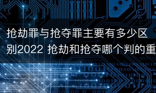 抢劫罪与抢夺罪主要有多少区别2022 抢劫和抢夺哪个判的重