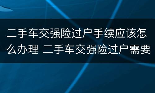 二手车交强险过户手续应该怎么办理 二手车交强险过户需要什么手续