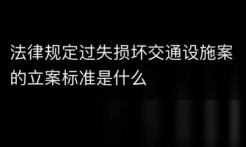 法律规定过失损坏交通设施案的立案标准是什么